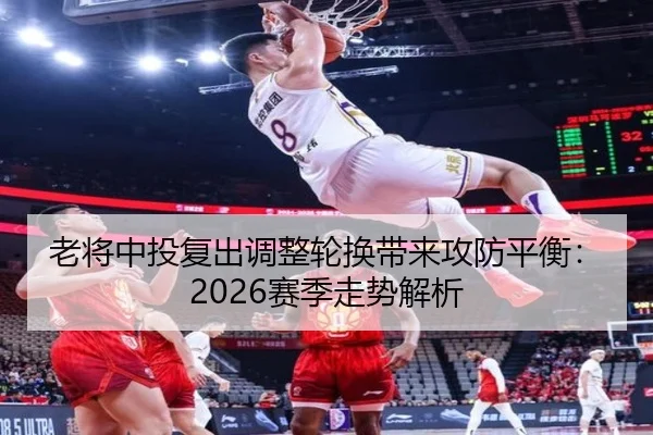 老将中投复出调整轮换带来攻防平衡：2026赛季走势解析